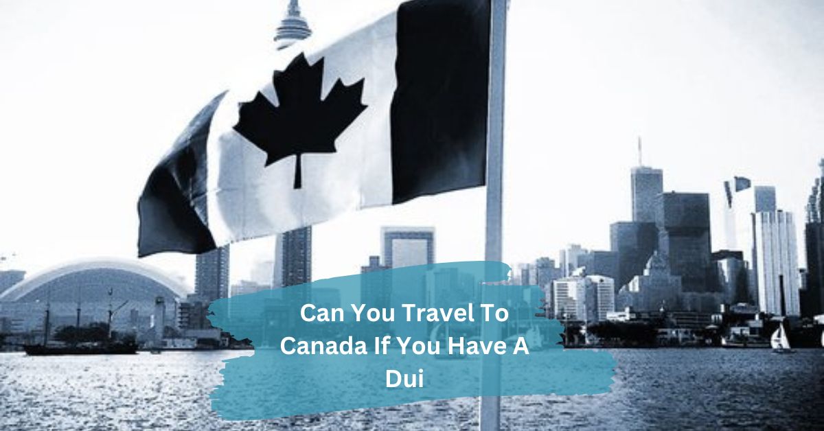 Can You Travel To Canada If You Have A Dui